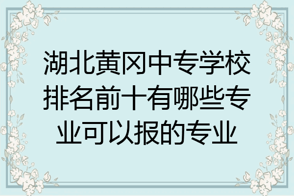 湖北黄冈中专学校排名前十有哪些专业可以报的专业