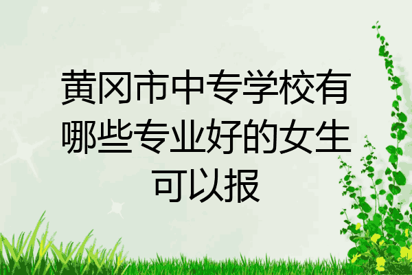 黄冈市中专学校有哪些专业好的女生可以报