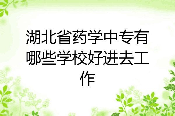 湖北省药学中专有哪些学校好进去工作