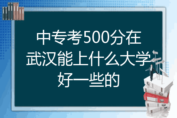中专考500分在武汉能上什么大学好一些的