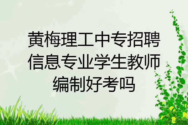 黄梅理工中专招聘信息专业学生教师编制好考吗