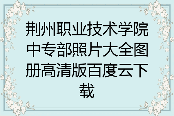 荆州职业技术学院中专部照片大全图册高清版百度云下载