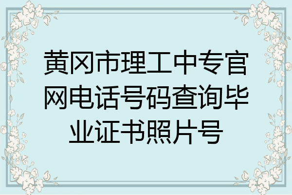 黄冈市理工中专官网电话号码查询毕业证书照片号
