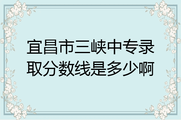 宜昌市三峡中专录取分数线是多少啊