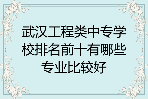 武汉工程类中专学校排名前十有哪些专业比较好