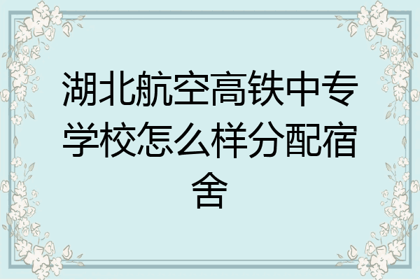 湖北航空高铁中专学校怎么样分配宿舍