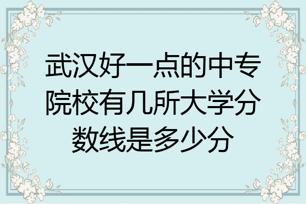 武汉好一点的中专院校有几所大学分数线是多少分