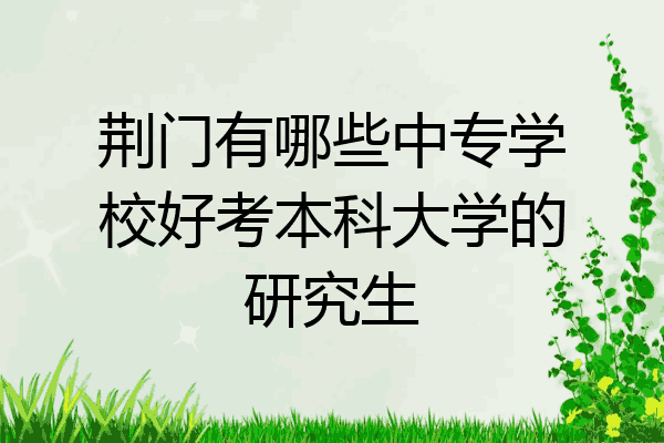 荆门有哪些中专学校好考本科大学的研究生
