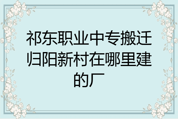 祁东职业中专搬迁归阳新村在哪里建的厂
