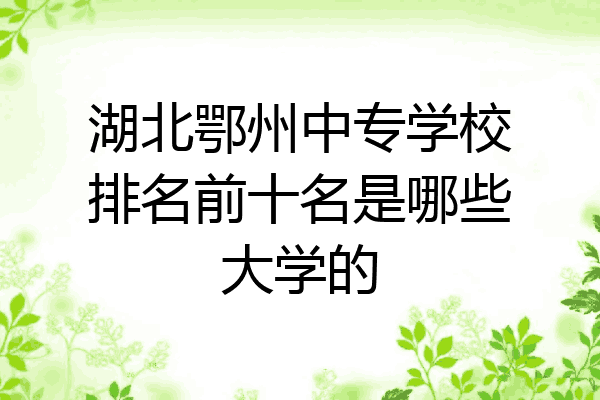 湖北鄂州中专学校排名前十名是哪些大学的