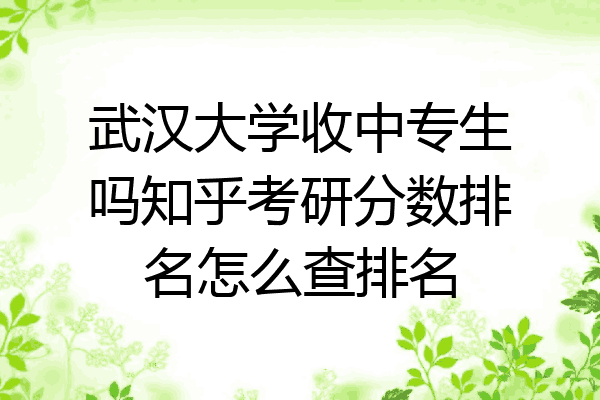 武汉大学收中专生吗知乎考研分数排名怎么查排名