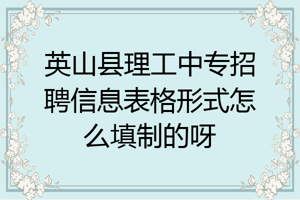 英山县理工中专招聘信息表格形式怎么填制的呀
