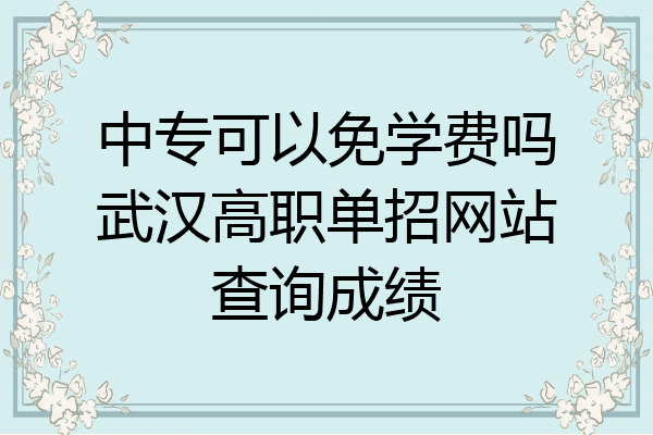 中专可以免学费吗武汉高职单招网站查询成绩