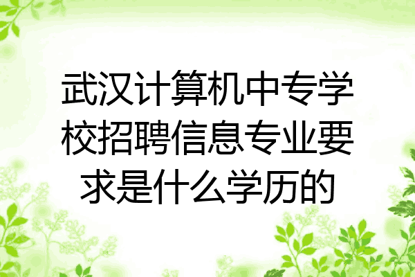 武汉计算机中专学校招聘信息专业要求是什么学历的