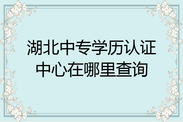 湖北中专学历认证中心在哪里查询