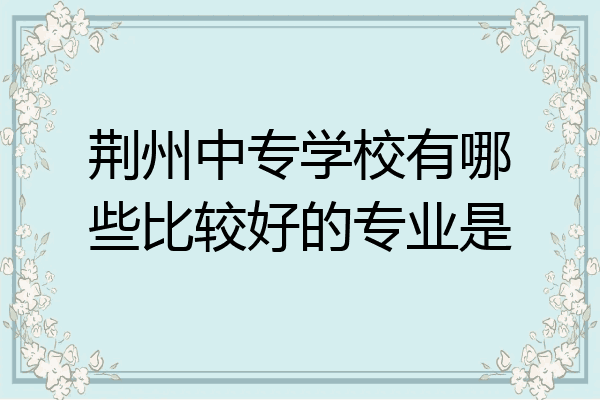 荆州中专学校有哪些比较好的专业是
