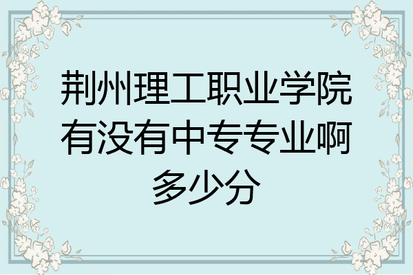 荆州理工职业学院有没有中专专业啊多少分