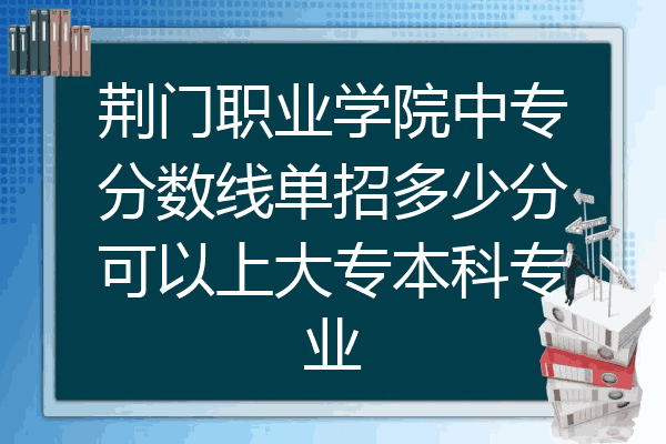 荆门职业学院中专分数线单招多少分可以上大专本科专业