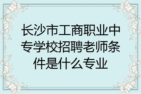 长沙市工商职业中专学校招聘老师条件是什么专业