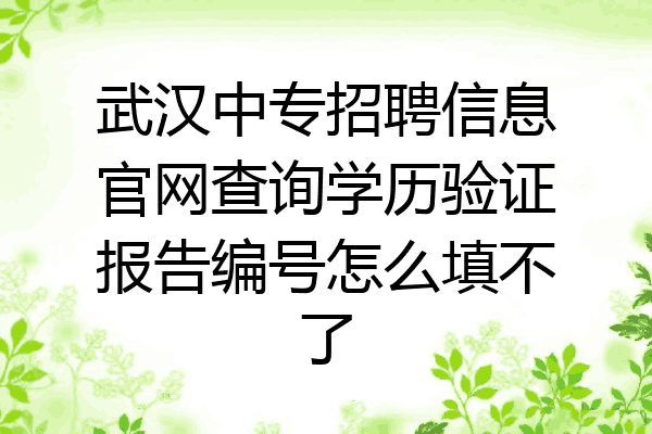 武汉中专招聘信息官网查询学历验证报告编号怎么填不了