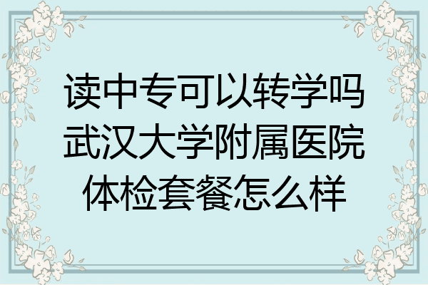 读中专可以转学吗武汉大学附属医院体检套餐怎么样