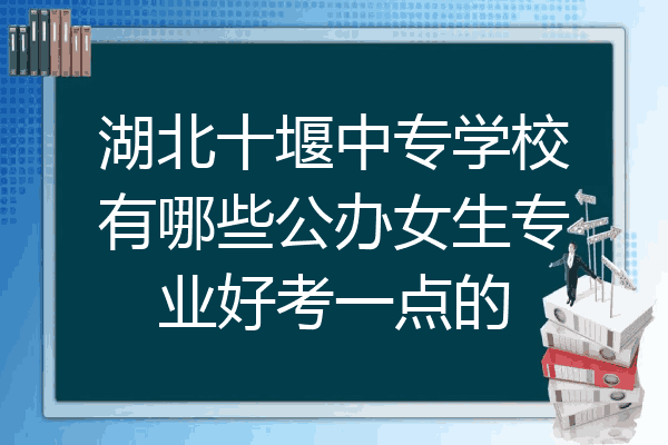 湖北十堰中专学校有哪些公办女生专业好考一点的