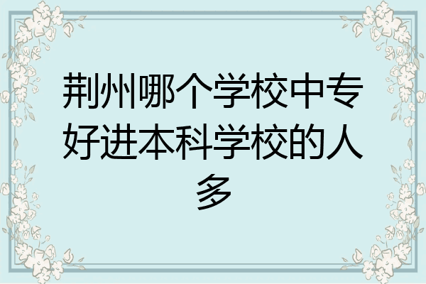 荆州哪个学校中专好进本科学校的人多