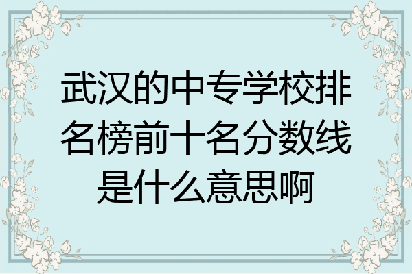 武汉的中专学校排名榜前十名分数线是什么意思啊