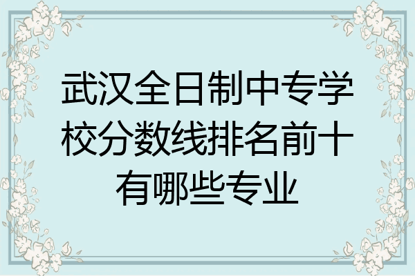 武汉全日制中专学校分数线排名前十有哪些专业