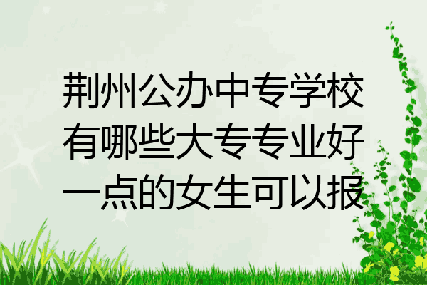 荆州公办中专学校有哪些大专专业好一点的女生可以报