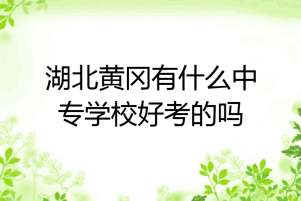 湖北黄冈有什么中专学校好考的吗