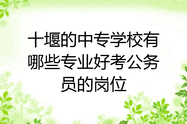 十堰的中专学校有哪些专业好考公务员的岗位
