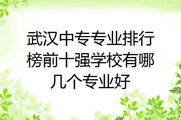 武汉中专专业排行榜前十强学校有哪几个专业好