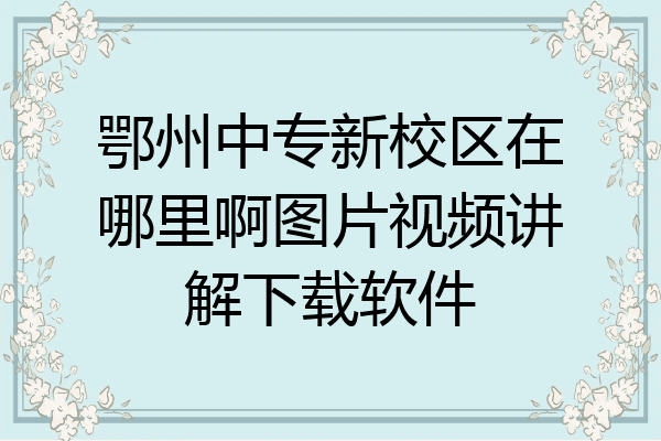 鄂州中专新校区在哪里啊图片视频讲解下载软件