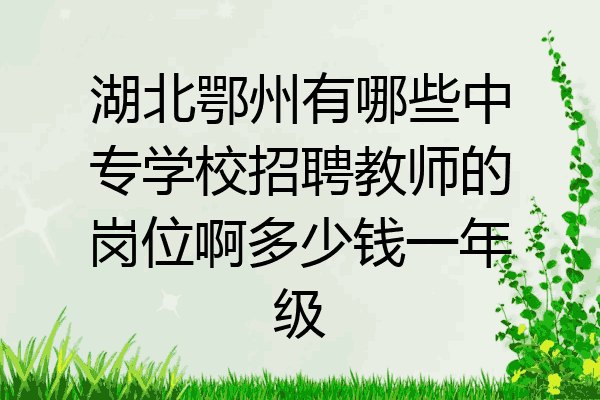 湖北鄂州有哪些中专学校招聘教师的岗位啊多少钱一年级