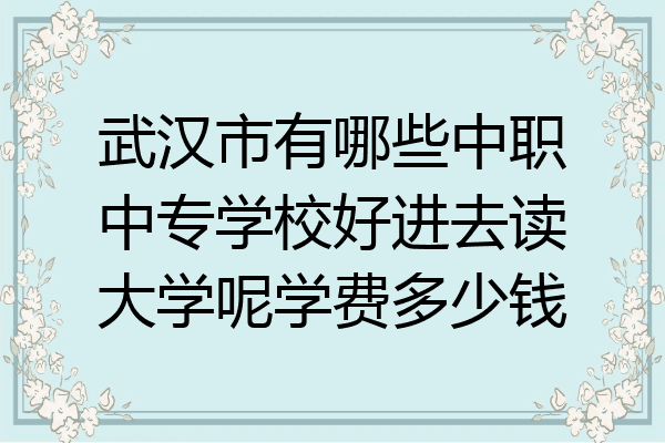 武汉市有哪些中职中专学校好进去读大学呢学费多少钱