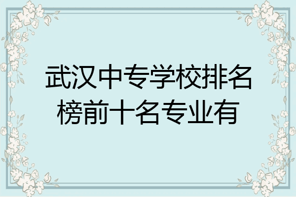 武汉中专学校排名榜前十名专业有