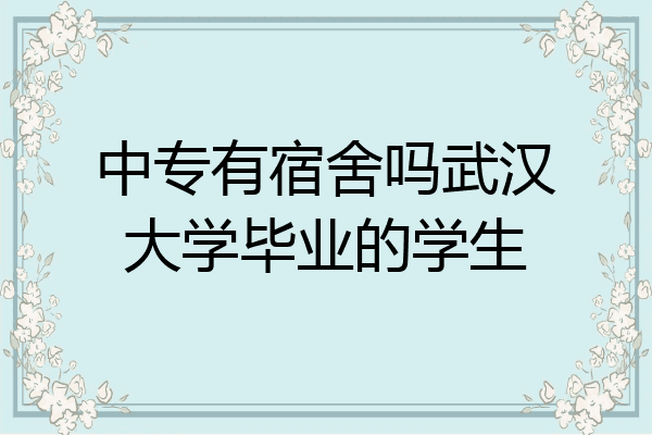 中专有宿舍吗武汉大学毕业的学生