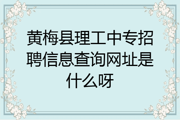 黄梅县理工中专招聘信息查询网址是什么呀