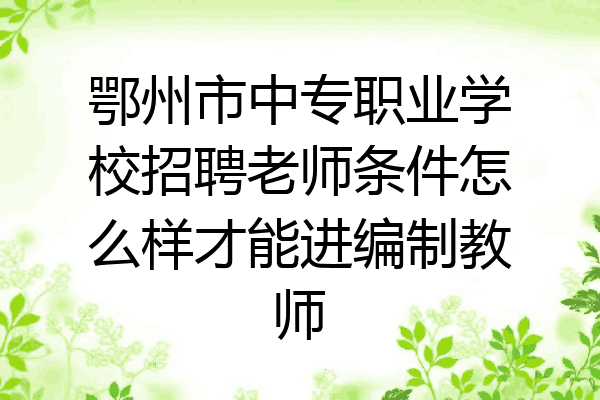 鄂州市中专职业学校招聘老师条件怎么样才能进编制教师