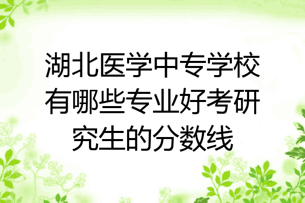 湖北医学中专学校有哪些专业好考研究生的分数线