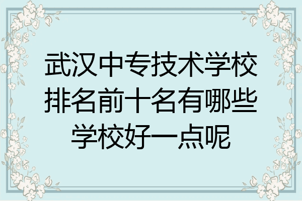 武汉中专技术学校排名前十名有哪些学校好一点呢