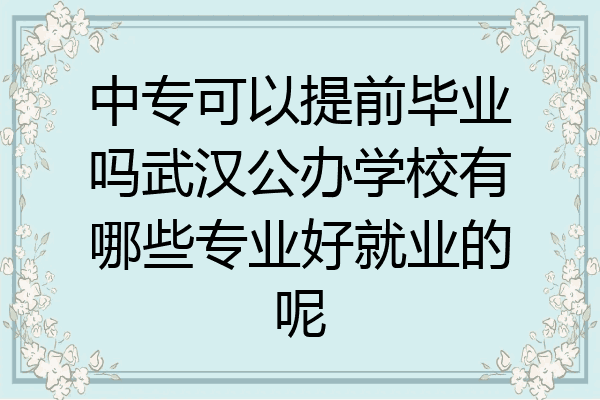 中专可以提前毕业吗武汉公办学校有哪些专业好就业的呢