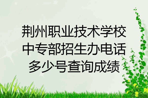 荆州职业技术学校中专部招生办电话多少号查询成绩