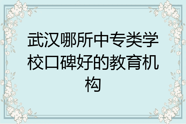 武汉哪所中专类学校口碑好的教育机构