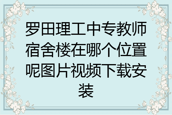 罗田理工中专教师宿舍楼在哪个位置呢图片视频下载安装