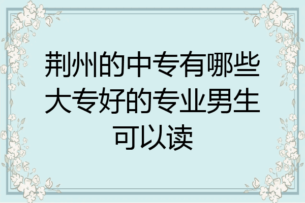 荆州的中专有哪些大专好的专业男生可以读