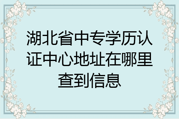 湖北省中专学历认证中心地址在哪里查到信息