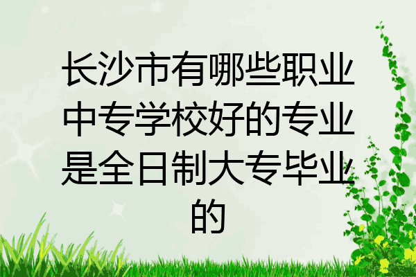 长沙市有哪些职业中专学校好的专业是全日制大专毕业的