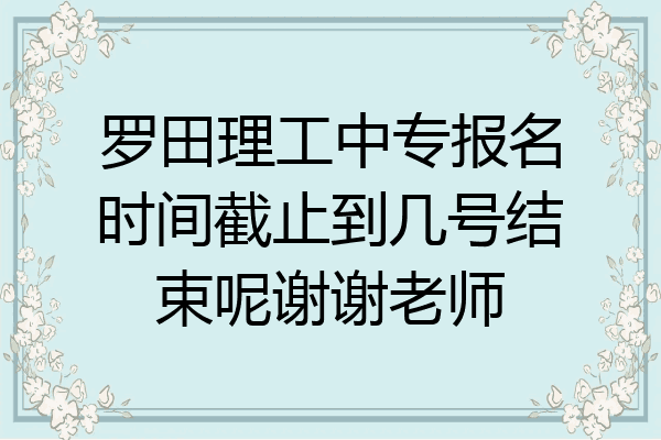 罗田理工中专报名时间截止到几号结束呢谢谢老师